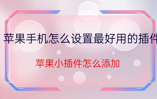 苹果手机怎么设置最好用的插件 苹果小插件怎么添加？